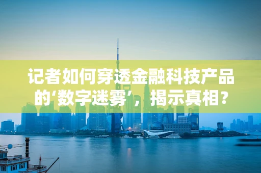 记者如何穿透金融科技产品的‘数字迷雾’，揭示真相？