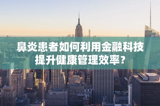 鼻炎患者如何利用金融科技提升健康管理效率？