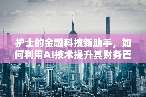 护士的金融科技新助手，如何利用AI技术提升其财务管理效率？