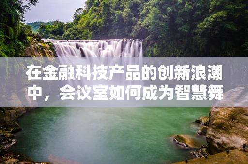 在金融科技产品的创新浪潮中，会议室如何成为智慧舞台？