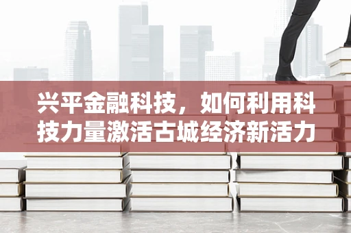 兴平金融科技，如何利用科技力量激活古城经济新活力？
