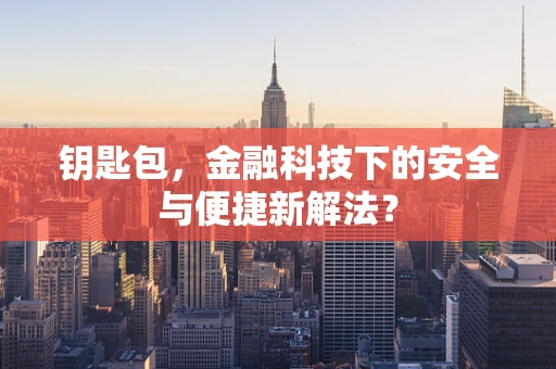 钥匙包，金融科技下的安全与便捷新解法？