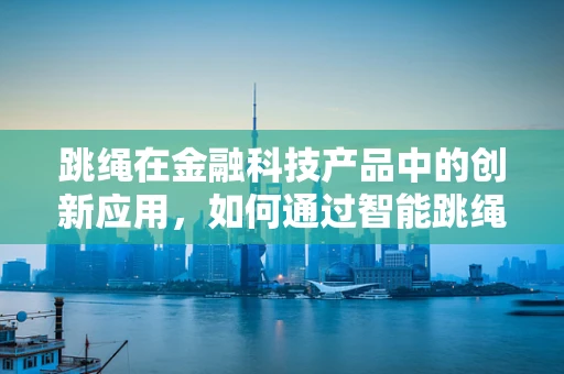 跳绳在金融科技产品中的创新应用，如何通过智能跳绳实现个人财务规划？