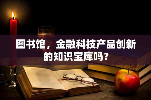 图书馆，金融科技产品创新的知识宝库吗？