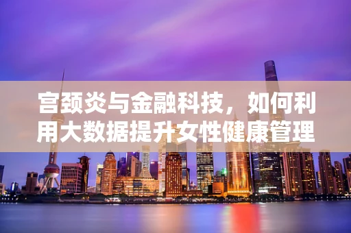 宫颈炎与金融科技，如何利用大数据提升女性健康管理效率？