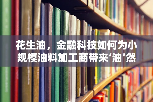 花生油，金融科技如何为小规模油料加工商带来‘油’然而生的机遇？