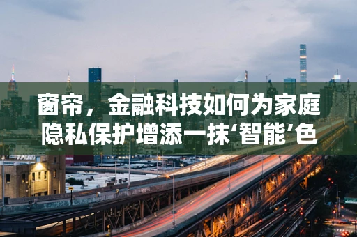 窗帘，金融科技如何为家庭隐私保护增添一抹‘智能’色彩？