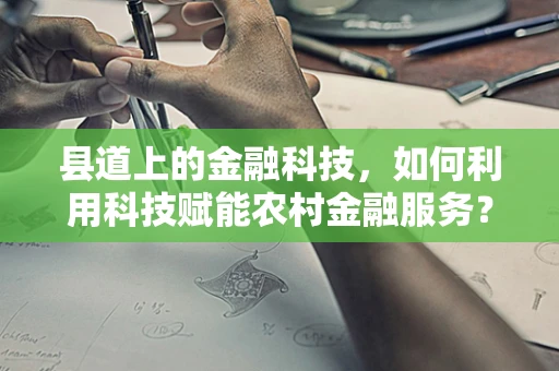 县道上的金融科技，如何利用科技赋能农村金融服务？