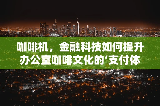 咖啡机，金融科技如何提升办公室咖啡文化的‘支付体验’？
