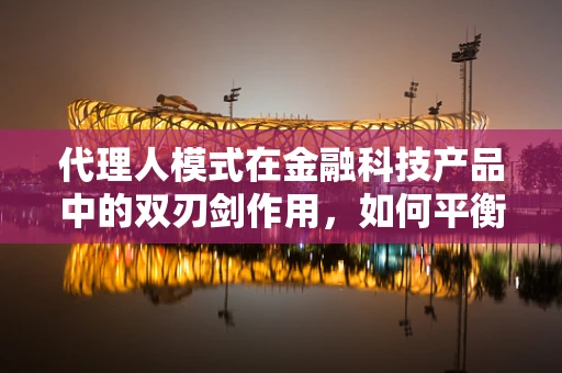 代理人模式在金融科技产品中的双刃剑作用，如何平衡效率与风险？