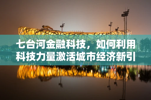 七台河金融科技，如何利用科技力量激活城市经济新引擎？