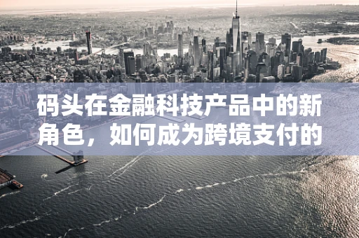 码头在金融科技产品中的新角色，如何成为跨境支付的新枢纽？
