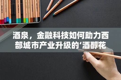 酒泉，金融科技如何助力西部城市产业升级的‘酒醇花好’？