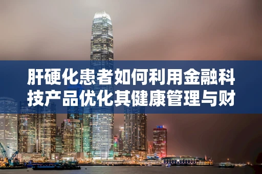 肝硬化患者如何利用金融科技产品优化其健康管理与财务规划？