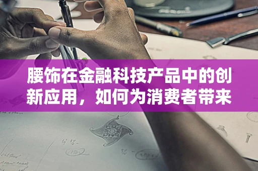 腰饰在金融科技产品中的创新应用，如何为消费者带来新体验？
