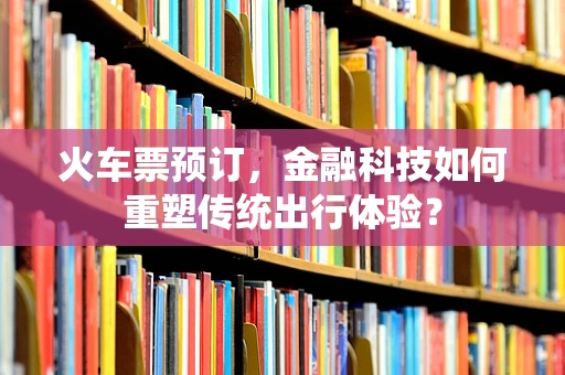 火车票预订，金融科技如何重塑传统出行体验？