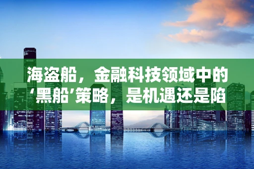 海盗船，金融科技领域中的‘黑船’策略，是机遇还是陷阱？
