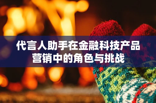 代言人助手在金融科技产品营销中的角色与挑战