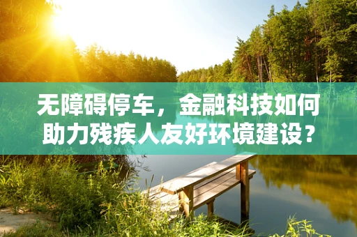 无障碍停车，金融科技如何助力残疾人友好环境建设？