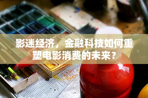 影迷经济，金融科技如何重塑电影消费的未来？