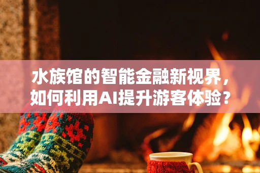 水族馆的智能金融新视界，如何利用AI提升游客体验？