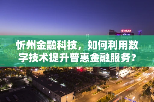 忻州金融科技，如何利用数字技术提升普惠金融服务？