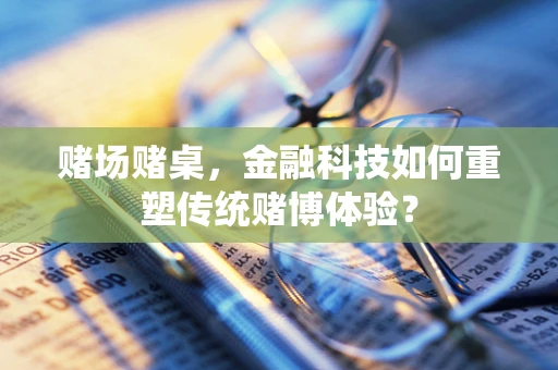 赌场赌桌，金融科技如何重塑传统赌博体验？