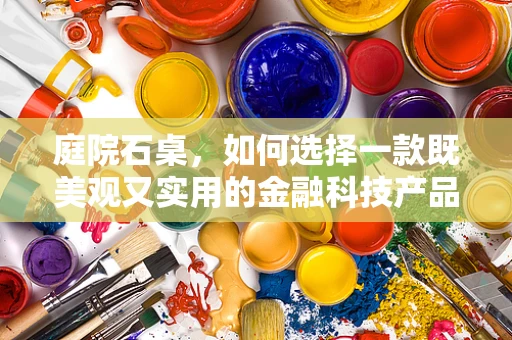 庭院石桌，如何选择一款既美观又实用的金融科技产品？