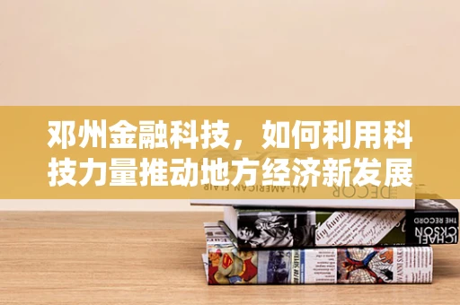 邓州金融科技，如何利用科技力量推动地方经济新发展？