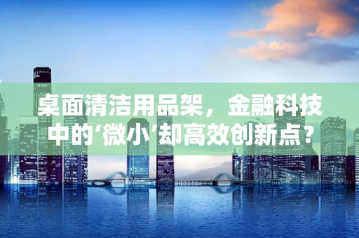 桌面清洁用品架，金融科技中的‘微小’却高效创新点？