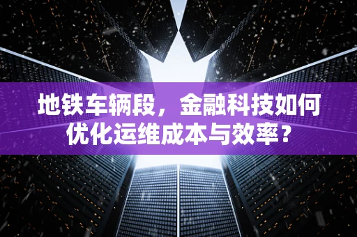 地铁车辆段，金融科技如何优化运维成本与效率？