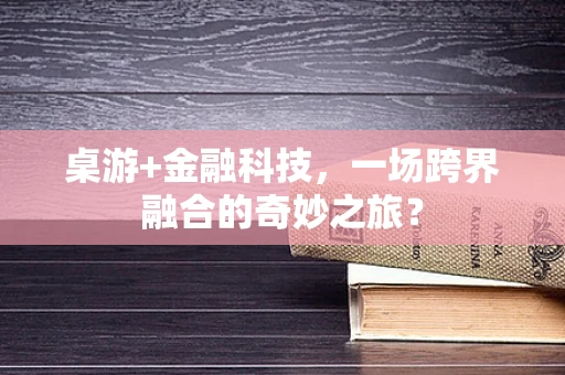 桌游+金融科技，一场跨界融合的奇妙之旅？