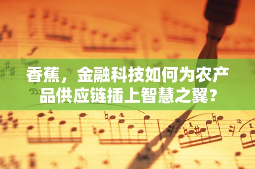 香蕉，金融科技如何为农产品供应链插上智慧之翼？