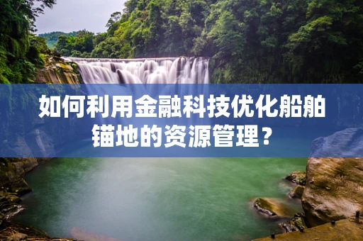 如何利用金融科技优化船舶锚地的资源管理？