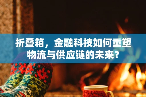 折叠箱，金融科技如何重塑物流与供应链的未来？