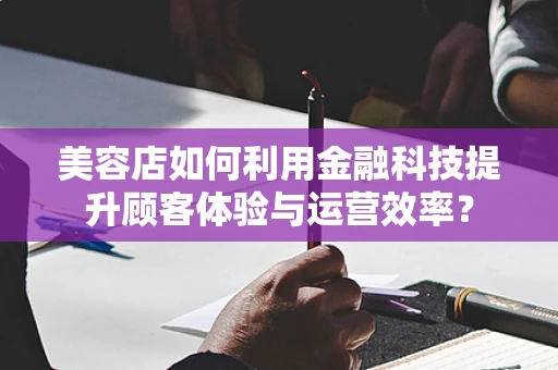 美容店如何利用金融科技提升顾客体验与运营效率？