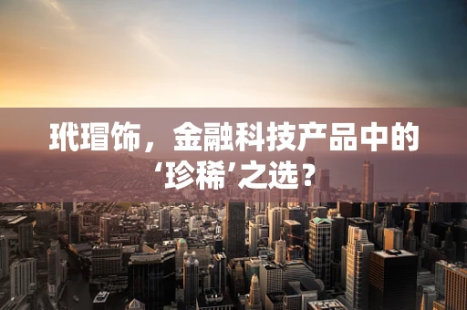 玳瑁饰，金融科技产品中的‘珍稀’之选？