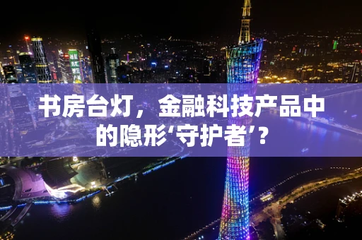 书房台灯，金融科技产品中的隐形‘守护者’？