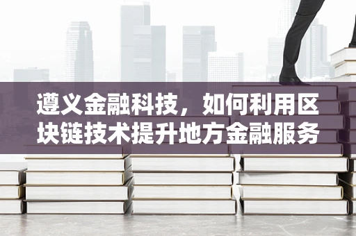 遵义金融科技，如何利用区块链技术提升地方金融服务效率？