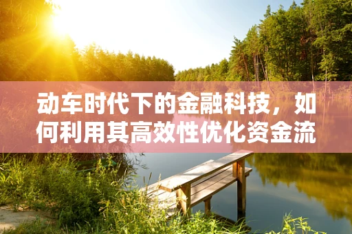 动车时代下的金融科技，如何利用其高效性优化资金流转？