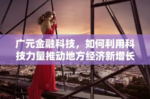 广元金融科技，如何利用科技力量推动地方经济新增长？