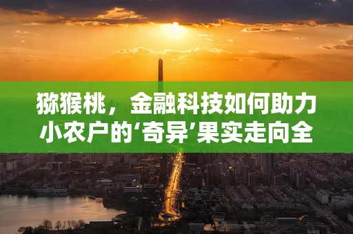 猕猴桃，金融科技如何助力小农户的‘奇异’果实走向全球？