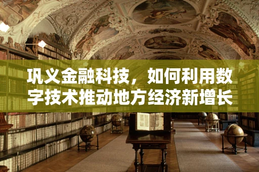 巩义金融科技，如何利用数字技术推动地方经济新增长？