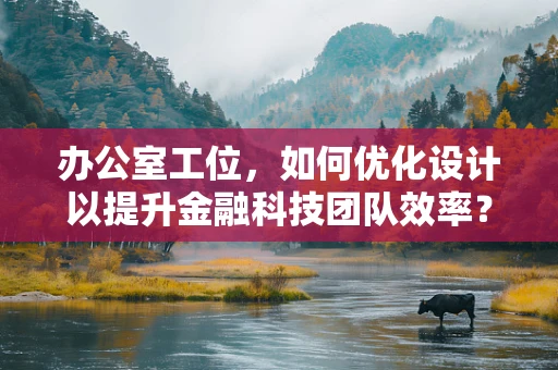 办公室工位，如何优化设计以提升金融科技团队效率？