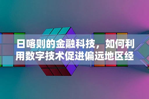 日喀则的金融科技，如何利用数字技术促进偏远地区经济发展？