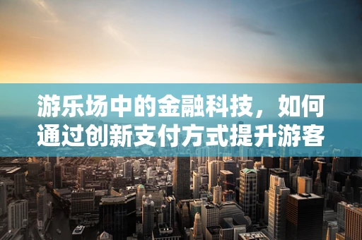 游乐场中的金融科技，如何通过创新支付方式提升游客体验？
