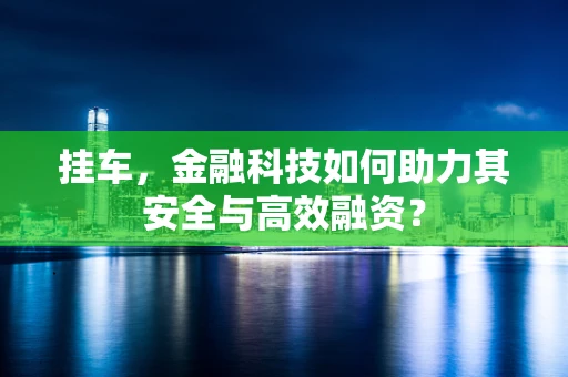 挂车，金融科技如何助力其安全与高效融资？