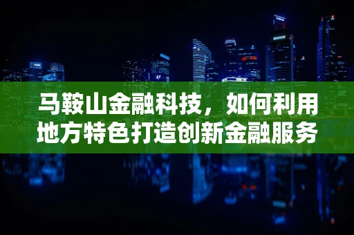 马鞍山金融科技，如何利用地方特色打造创新金融服务？
