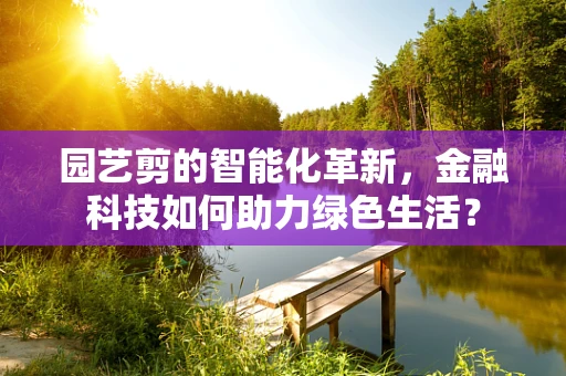 园艺剪的智能化革新，金融科技如何助力绿色生活？