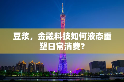 豆浆，金融科技如何液态重塑日常消费？